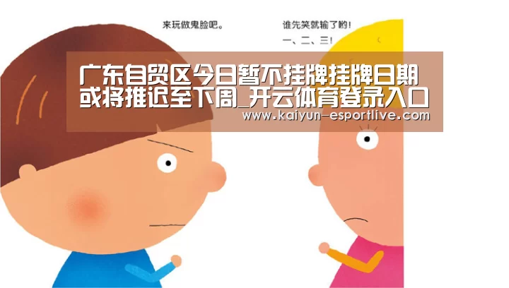 广东自贸区今日暂不挂牌挂牌日期或将推迟至下周_开云体育登录入口(图4) 开云体育登录入口