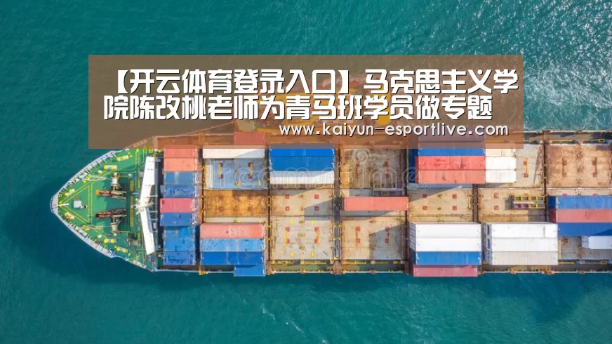 【开云体育登录入口】马克思主义学院陈改桃老师为青马班学员做专题讲座(图1) 开云体育登录入口